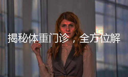 揭秘體重門診，全方位解讀體重管理新領(lǐng)域