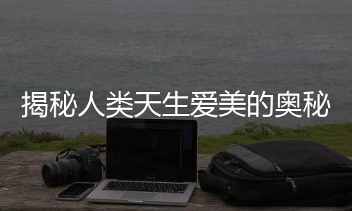 揭秘人類(lèi)天生愛(ài)美的奧秘，從娘胎就開(kāi)始看臉