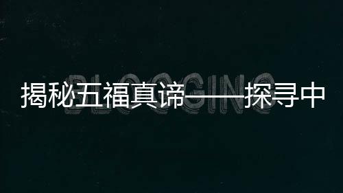 揭秘五福真諦——探尋中國(guó)傳統(tǒng)福文化的內(nèi)涵