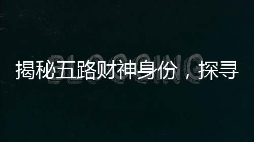 揭秘五路財神身份，探尋中國神話中的財富之神