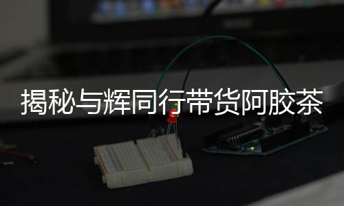 揭秘與輝同行帶貨阿膠茶成分疑云，驢成分未檢引發(fā)關(guān)注熱議