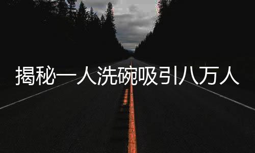 揭秘一人洗碗吸引八萬人圍觀的魔力