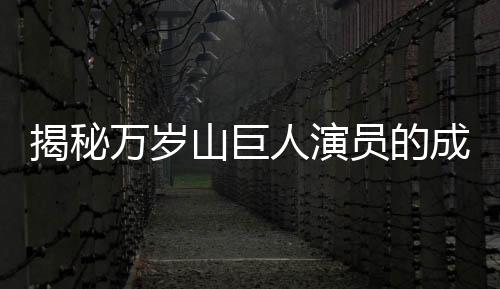 揭秘萬歲山巨人演員的成長之路，從童年不愛笑到演藝巔峰的挑戰(zhàn)