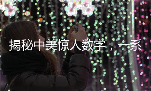 揭秘中美驚人數(shù)字，一系列令人深思的數(shù)據(jù)揭示中美各領(lǐng)域發(fā)展差異對(duì)比