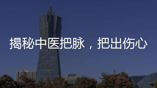 揭秘中醫(yī)把脈，把出傷心脈的奧秘