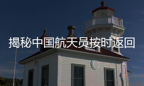 揭秘中國航天員按時返回地球背后的秘密