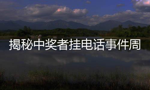 揭秘中獎?wù)邟祀娫捠录茗櫟t質(zhì)問信任何在？