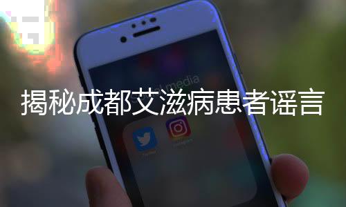 揭秘成都艾滋病患者謠言背后的真相