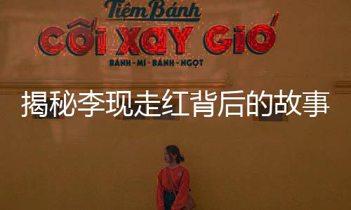 揭秘李現(xiàn)走紅背后的故事，好友刪除風(fēng)波
