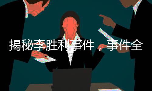 揭秘李勝利事件，事件全貌與各方反應(yīng)