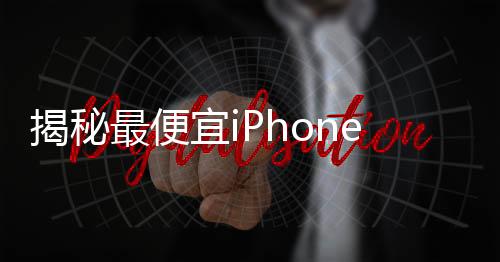 揭秘最便宜iPhone，信號(hào)最強(qiáng)的秘密與全面解讀