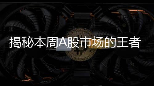 揭秘本周A股市場的王者，股票漲幅突破61%，成焦點
