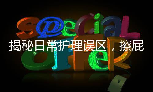 揭秘日常護理誤區(qū)，擦屁屁第一步做錯的并非少數(shù)