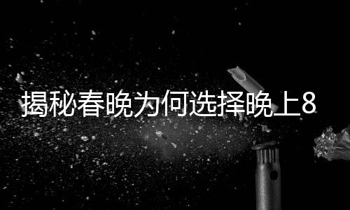 揭秘春晚為何選擇晚上8點開始的背后原因