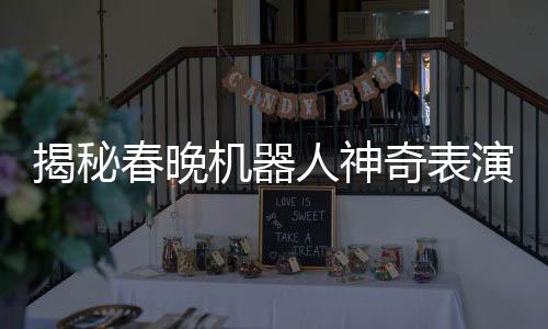 揭秘春晚機(jī)器人神奇表演，手絹如何旋轉(zhuǎn)飛舞？