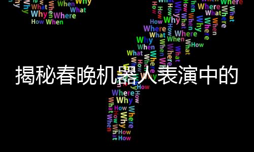 揭秘春晚機(jī)器人表演中的手絹轉(zhuǎn)動(dòng)藝術(shù)