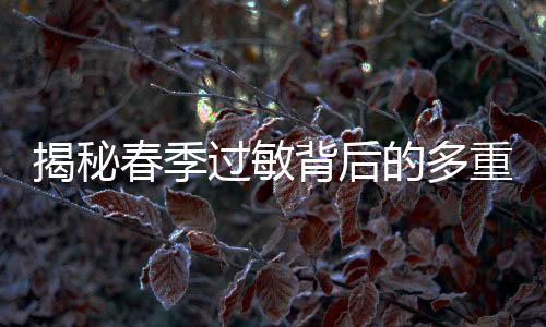 揭秘春季過敏背后的多重因素，元兇不只是花粉