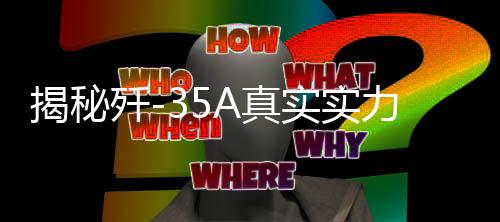 揭秘殲-35A真實(shí)實(shí)力，卓越性能與強(qiáng)大戰(zhàn)斗力解析