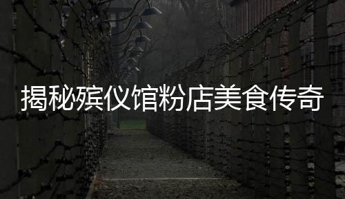 揭秘殯儀館粉店美食傳奇，美味吸引排隊熱潮