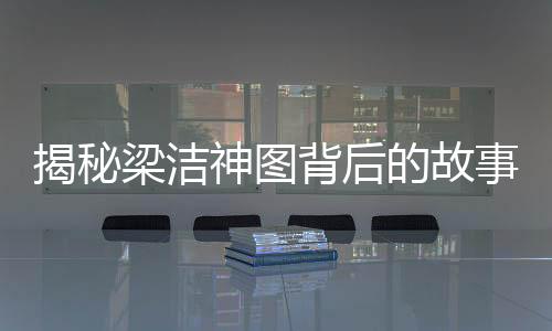 揭秘梁潔神圖背后的故事，楊迪掌鏡，演繹獨特視覺魅力