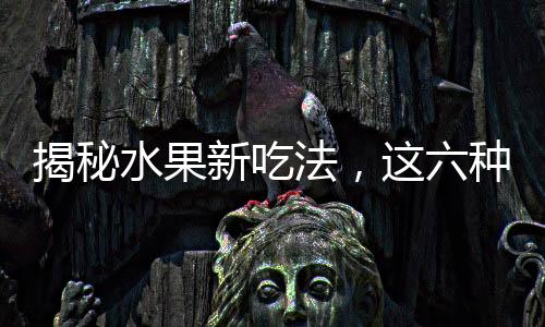 揭秘水果新吃法，這六種水果加熱吃，護脾胃健康！