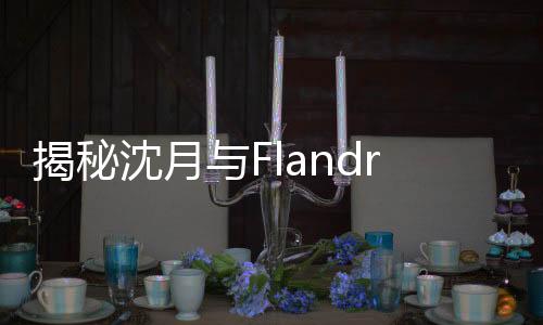 揭秘沈月與Flandre的親戚關(guān)系，意外發(fā)現(xiàn)表姐身份
