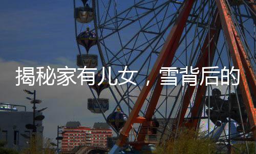 揭秘家有兒女，雪背后的神秘面紗——竟然是毛巾！