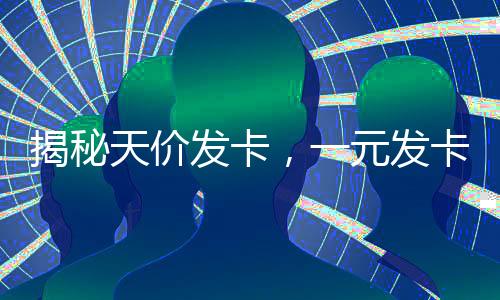 揭秘天價發(fā)卡，一元發(fā)卡如何變身奢牌，售價高達2700元？