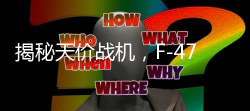 揭秘天價戰(zhàn)機，F(xiàn)-47單機造價超3億美元試飛近五年的深度解析