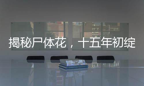 揭秘尸體花，十五年初綻放，自然奇跡震撼世界