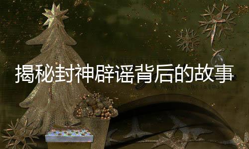揭秘封神辟謠背后的故事，視效制作深度解析