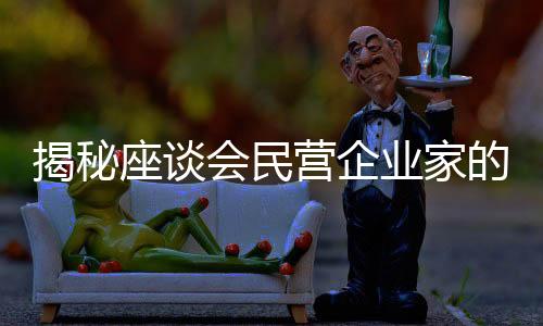 揭秘座談會(huì)民營企業(yè)家的朋友圈，一場(chǎng)智慧與力量的交流盛會(huì)