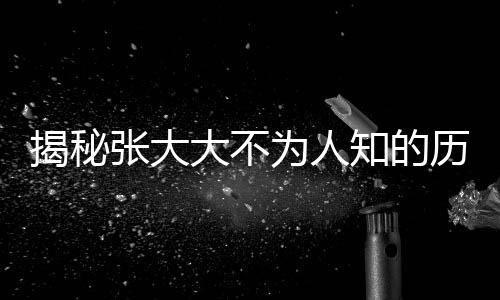 揭秘張大大不為人知的歷史暗影，黑歷史被逐一扒開