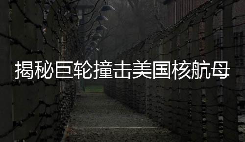 揭秘巨輪撞擊美國(guó)核航母事件，真相浮出水面