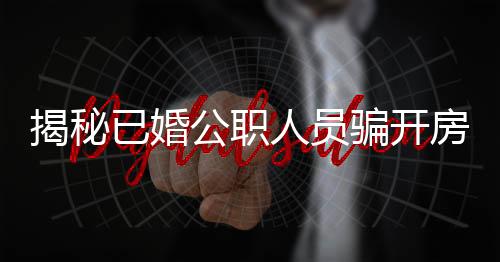揭秘已婚公職人員騙開(kāi)房的丑聞，道德淪喪與公權(quán)力的交鋒