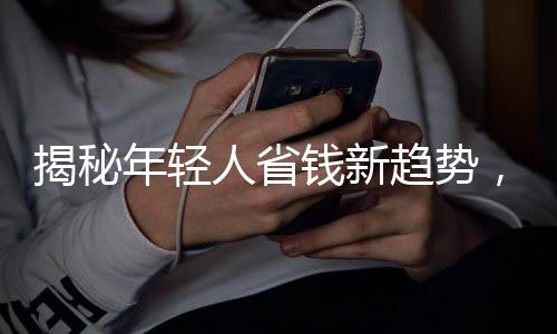 揭秘年輕人省錢新趨勢，自我欺騙下的攢錢戰(zhàn)爭