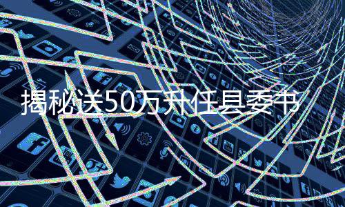 揭秘送50萬(wàn)升任縣委書記背后的真相