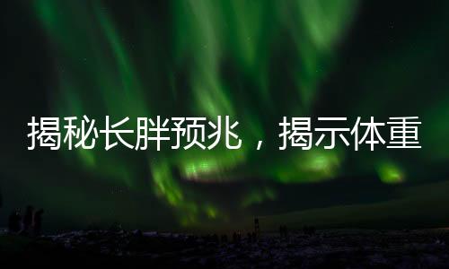 揭秘長胖預(yù)兆，揭示體重增長的早期信號