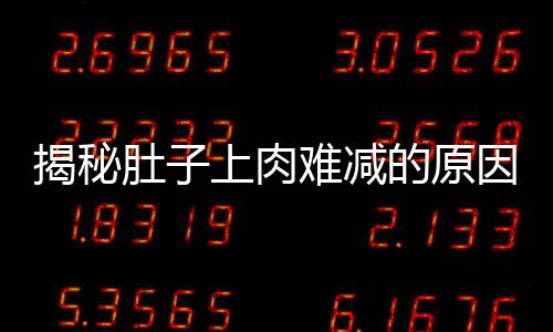 揭秘肚子上肉難減的原因，揭示身體機制與科學減肥之道