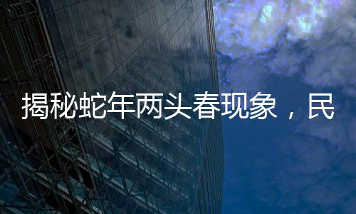 揭秘蛇年兩頭春現(xiàn)象，民俗中的躲春儀式究竟是何含義？