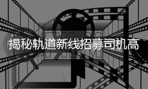 揭秘軌道新線招募司機高薪傳聞，年薪8-10萬？假的！