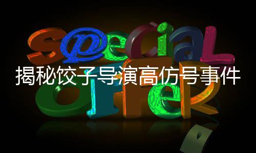 揭秘餃子導演高仿號事件，當事人發(fā)聲背后的故事