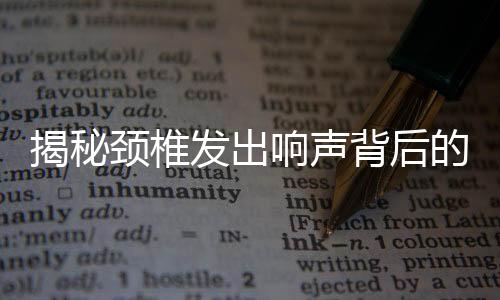 揭秘頸椎發(fā)出響聲背后的真相，不是頸椎??！辟謠一篇文章為您揭曉真相