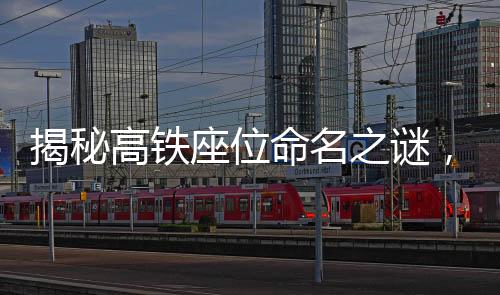 揭秘高鐵座位命名之謎，為何高鐵上設(shè)有無(wú)E座？一文探悉其背后的原因。