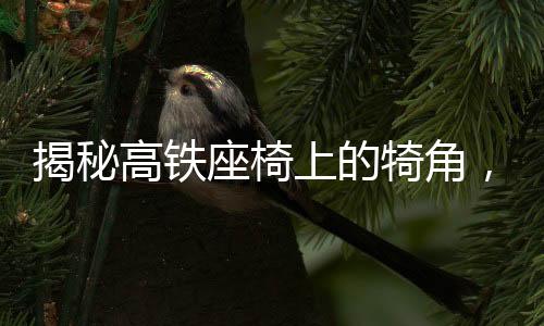 揭秘高鐵座椅上的犄角，功能與舒適性并重的設(shè)計細(xì)節(jié)
