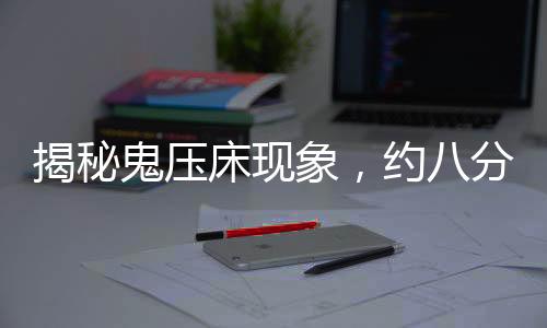 揭秘鬼壓床現(xiàn)象，約八分之一人群曾遭遇的奇異經(jīng)歷