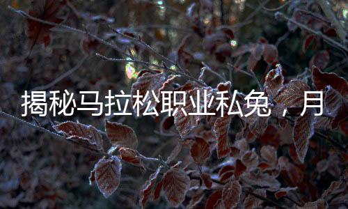 揭秘馬拉松職業(yè)私兔，月入四萬背后的故事
