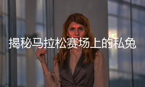揭秘馬拉松賽場上的私兔，背后故事與專業(yè)解讀