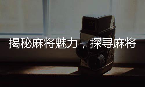 揭秘麻將魅力，探尋麻將帶來的多重好處
