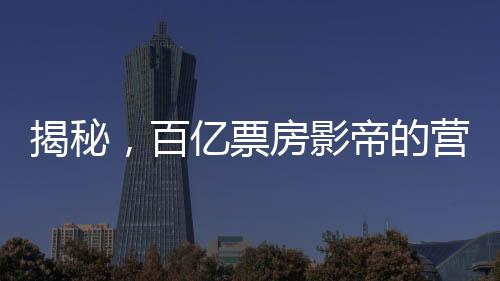 揭秘，百億票房影帝的營(yíng)銷策略與廣告帝國(guó)